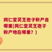同仁堂灵芝孢子粉产自哪里(同仁堂灵芝孢子粉产地在哪里？)