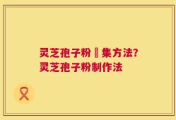 灵芝孢子粉釆集方法？灵芝孢子粉制作法