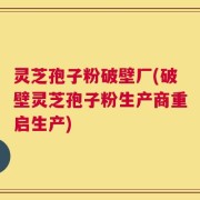 灵芝孢子粉破壁厂(破壁灵芝孢子粉生产商重启生产)