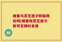 蜂蜜与灵芝孢子粉能同吃吗(蜂蜜和灵芝孢子粉可否同时食用
