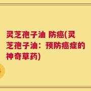 灵芝孢子油 防癌(灵芝孢子油：预防癌症的神奇草药)