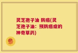灵芝孢子油 防癌(灵芝孢子油：预防癌症的神奇草药)