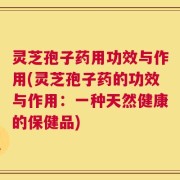 灵芝孢子药用功效与作用(灵芝孢子药的功效与作用：一种天然健康的保健品)