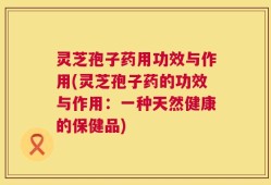 灵芝孢子药用功效与作用(灵芝孢子药的功效与作用：一种天然健康的保健品)