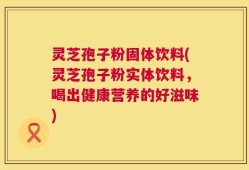 灵芝孢子粉固体饮料(灵芝孢子粉实体饮料，喝出健康营养的好滋味)