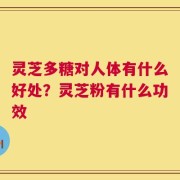 灵芝多糖对人体有什么好处？灵芝粉有什么功效