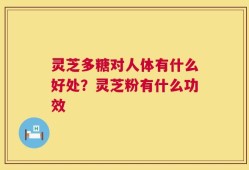 灵芝多糖对人体有什么好处？灵芝粉有什么功效