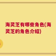 海灵芝有哪些角色(海灵芝的角色介绍)