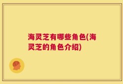 海灵芝有哪些角色(海灵芝的角色介绍)