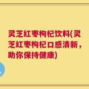 灵芝红枣枸杞饮料(灵芝红枣枸杞口感清新，助你保持健康)