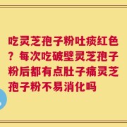 吃灵芝孢子粉吐痰红色？每次吃破壁灵芝孢子粉后都有点肚子痛灵芝孢子粉不易消化吗