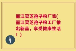 丽江灵芝孢子粉厂家(丽江灵芝孢子粉工厂推出新品，享受健康生活！)