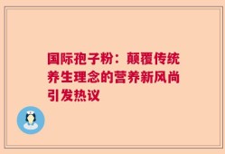 国际孢子粉：颠覆传统养生理念的营养新风尚引发热议