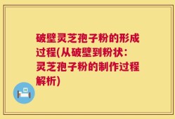 破壁灵芝孢子粉的形成过程(从破壁到粉状：灵芝孢子粉的制作过程解析)