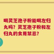 喝灵芝孢子粉能喝左归丸吗？灵芝孢子粉和左归丸的食用禁忌？