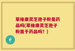 草维康灵芝孢子粉是药品吗(草维康灵芝孢子粉属于药品吗？)
