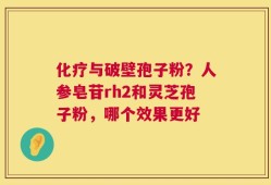 化疗与破壁孢子粉？人参皂苷rh2和灵芝孢子粉，哪个效果更好