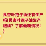 艮杏叶孢子油还有生产吗(艮杏叶孢子油生产继续？了解最新情况！)