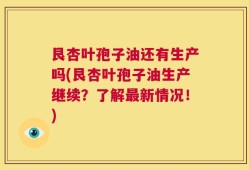 艮杏叶孢子油还有生产吗(艮杏叶孢子油生产继续？了解最新情况！)