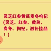 灵芝红参黄芪麦冬枸杞(灵芝、红参、黄芪、麦冬、枸杞，滋补佳品！)