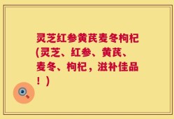 灵芝红参黄芪麦冬枸杞(灵芝、红参、黄芪、麦冬、枸杞，滋补佳品！)