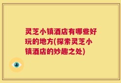 灵芝小镇酒店有哪些好玩的地方(探索灵芝小镇酒店的妙趣之处)