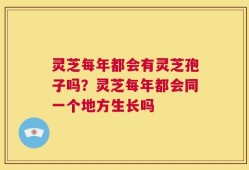 灵芝每年都会有灵芝孢子吗？灵芝每年都会同一个地方生长吗