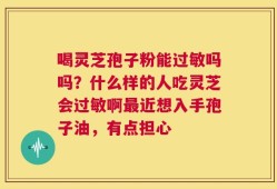 喝灵芝孢子粉能过敏吗吗？什么样的人吃灵芝会过敏啊最近想入手孢子油，有点担心