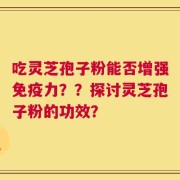 吃灵芝孢子粉能否增强免疫力？？探讨灵芝孢子粉的功效？