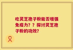 吃灵芝孢子粉能否增强免疫力？？探讨灵芝孢子粉的功效？