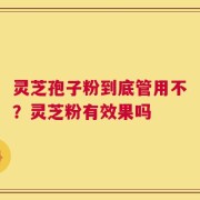 灵芝孢子粉到底管用不？灵芝粉有效果吗