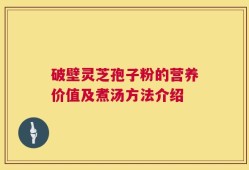 破壁灵芝孢子粉的营养价值及煮汤方法介绍