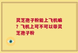 灵芝孢子粉能上飞机嘛？飞机上可不可以带灵芝孢子粉
