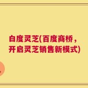 白度灵芝(百度商桥，开启灵芝销售新模式)