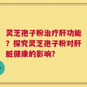 灵芝孢子粉治疗肝功能？探究灵芝孢子粉对肝脏健康的影响？