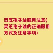 灵芝孢子油服用注意(灵芝孢子油的正确服用方式及注意事项)