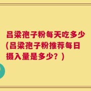 吕梁孢子粉每天吃多少(吕梁孢子粉推荐每日摄入量是多少？)