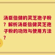 汤臣倍健的灵芝孢子粉？解析汤臣倍健灵芝孢子粉的功效与使用方法？