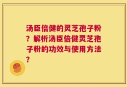 汤臣倍健的灵芝孢子粉？解析汤臣倍健灵芝孢子粉的功效与使用方法？