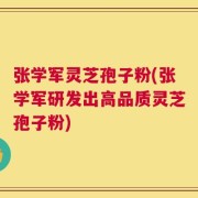 张学军灵芝孢子粉(张学军研发出高品质灵芝孢子粉)
