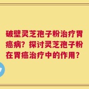 破壁灵芝孢子粉治疗胃癌病？探讨灵芝孢子粉在胃癌治疗中的作用？