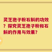 灵芝孢子粉石斛的功效？探究灵芝孢子粉和石斛的作用与效果？