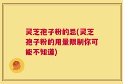 灵芝孢子粉的忌(灵芝孢子粉的用量限制你可能不知道)