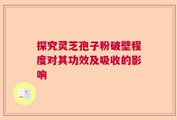 探究灵芝孢子粉破壁程度对其功效及吸收的影响