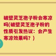 破壁灵芝孢子粉会寒凉吗(破壁灵芝孢子粉的性质引发热议：会产生寒凉效果吗？)