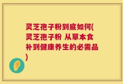 灵芝孢子粉到底如何(灵芝孢子粉 从草本食补到健康养生的必需品)