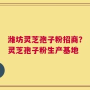 潍坊灵芝孢子粉招商？灵芝孢子粉生产基地