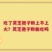 吃了灵芝孢子粉上不上火？灵芝孢子粉能吃吗