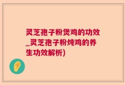灵芝孢子粉煲鸡的功效_灵芝孢子粉炖鸡的养生功效解析)