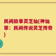 民间故事灵芝仙(神仙草：民间传说灵芝传奇)